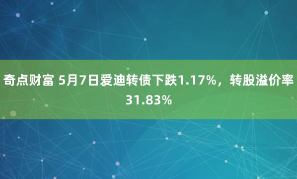 奇点财富 5月7日爱迪转债下跌1.17%,转股溢价率31.83%