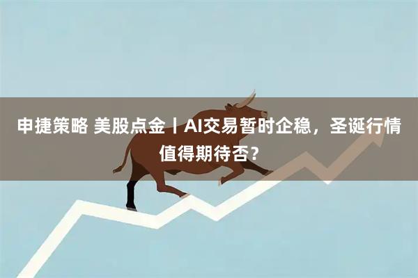 申捷策略 美股点金丨AI交易暂时企稳，圣诞行情值得期待否？