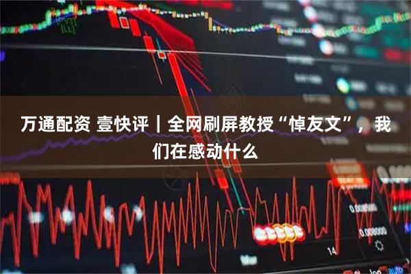 万通配资 壹快评｜全网刷屏教授“悼友文”，我们在感动什么