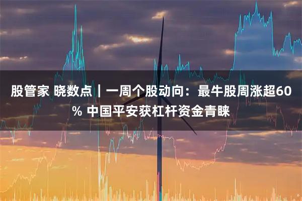 股管家 晓数点｜一周个股动向：最牛股周涨超60% 中国平安获杠杆资金青睐