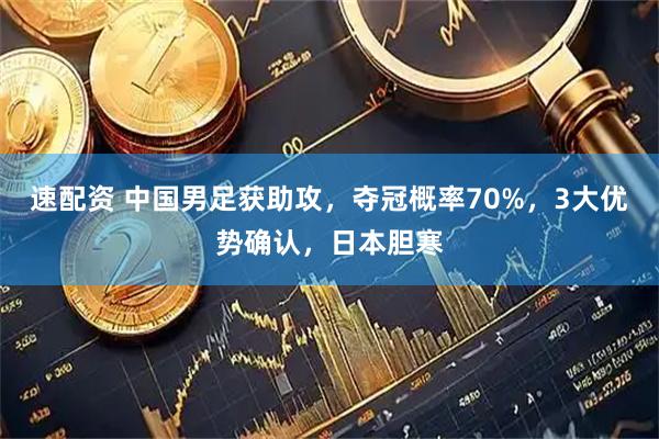 速配资 中国男足获助攻，夺冠概率70%，3大优势确认，日本胆寒