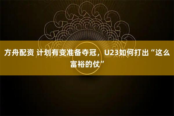 方舟配资 计划有变准备夺冠，U23如何打出“这么富裕的仗”
