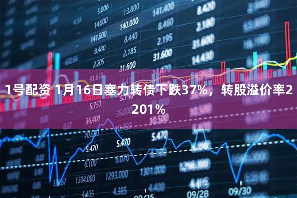1号配资 1月16日塞力转债下跌37%，转股溢价率2201%