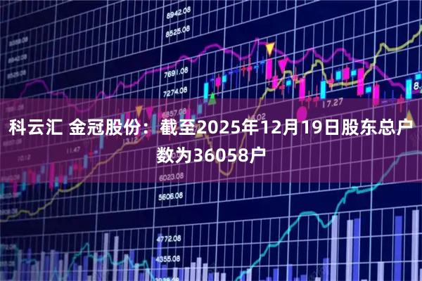 科云汇 金冠股份：截至2025年12月19日股东总户数为36058户