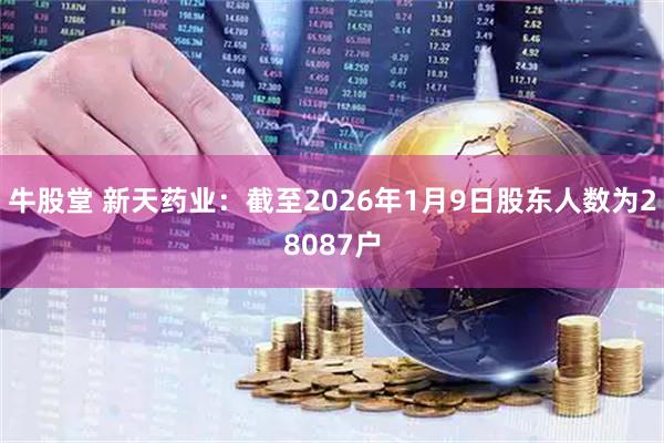 牛股堂 新天药业：截至2026年1月9日股东人数为28087户