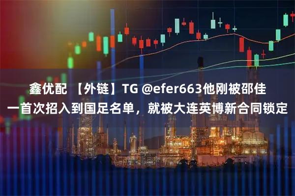 鑫优配 【外链】TG @efer663他刚被邵佳一首次招入到国足名单，就被大连英博新合同锁定