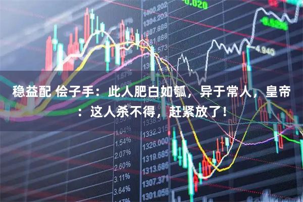 稳益配 侩子手：此人肥白如瓠，异于常人，皇帝：这人杀不得，赶紧放了！