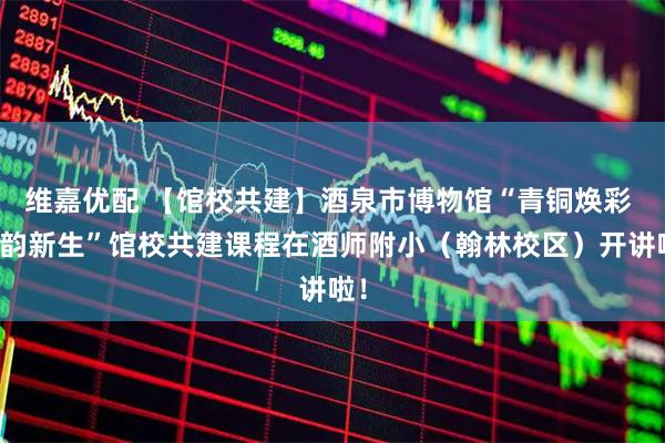 维嘉优配 【馆校共建】酒泉市博物馆“青铜焕彩 古韵新生”馆校共建课程在酒师附小（翰林校区）开讲啦！