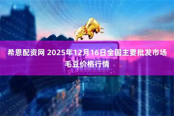 希恩配资网 2025年12月16日全国主要批发市场毛豆价格行情