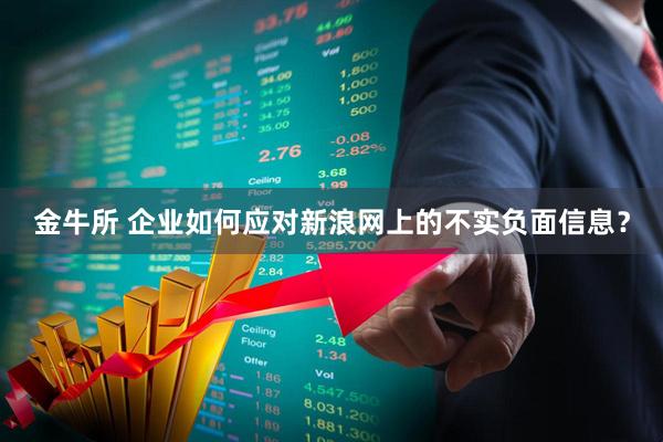 金牛所 企业如何应对新浪网上的不实负面信息？