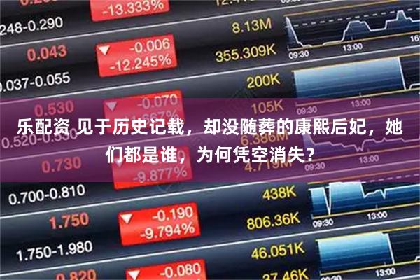 乐配资 见于历史记载，却没随葬的康熙后妃，她们都是谁，为何凭空消失？