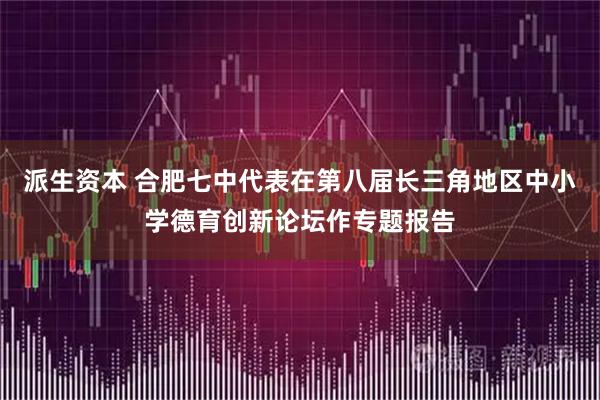 派生资本 合肥七中代表在第八届长三角地区中小学德育创新论坛作专题报告