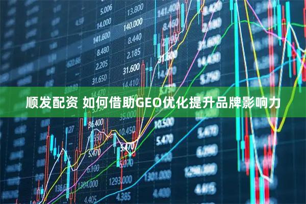 顺发配资 如何借助GEO优化提升品牌影响力