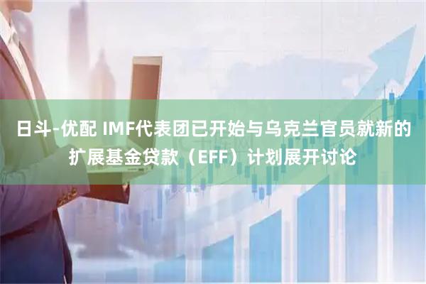 日斗-优配 IMF代表团已开始与乌克兰官员就新的扩展基金贷款（EFF）计划展开讨论