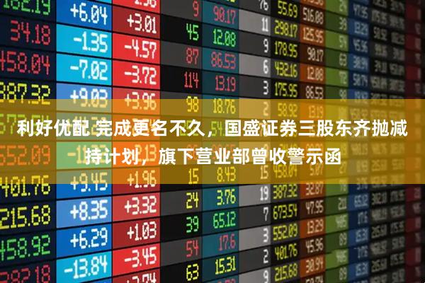 利好优配 完成更名不久，国盛证券三股东齐抛减持计划，旗下营业部曾收警示函