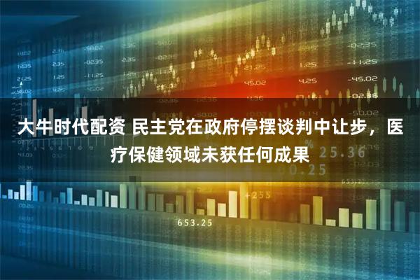 大牛时代配资 民主党在政府停摆谈判中让步,医疗保健领域未获任何成果