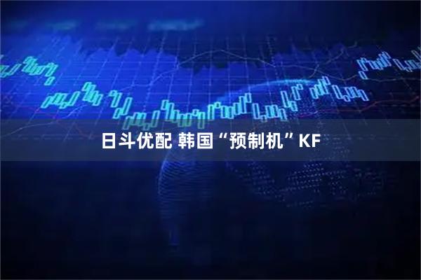 日斗优配 韩国“预制机”KF