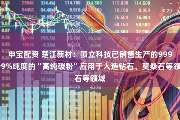 申宝配资 楚江新材：顶立科技已销售生产的999999%纯度的“高纯碳粉”应用于人造钻石、莫桑石等领域