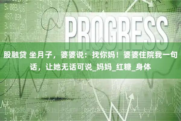 股融贷 坐月子，婆婆说：找你妈！婆婆住院我一句话，让她无话可说_妈妈_红糖_身体